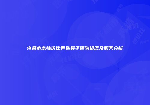 许昌市高性价比再造鼻子医院排名及服务分析