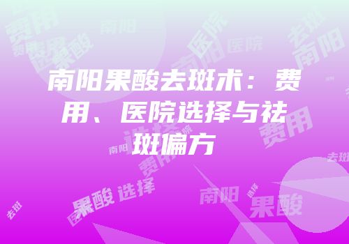 南阳果酸去斑术：费用、医院选择与祛斑偏方