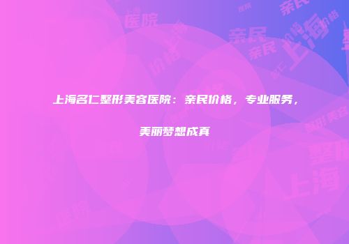 上海名仁整形美容医院：亲民价格，专业服务，美丽梦想成真