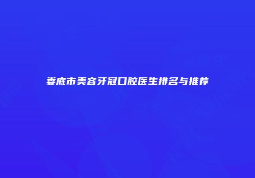 娄底市美容牙冠口腔医生排名与推荐