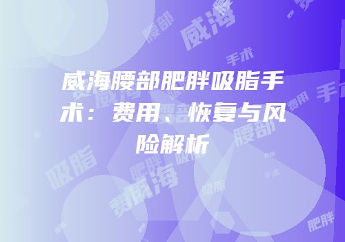 威海腰部肥胖吸脂手术：费用、恢复与风险解析