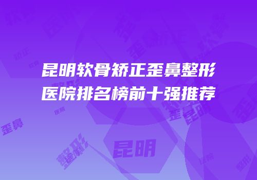 昆明软骨矫正歪鼻整形医院排名榜前十强推荐