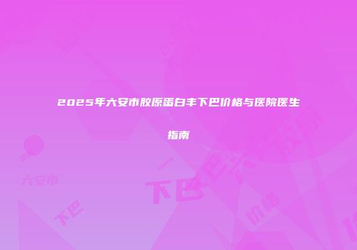 2025年六安市胶原蛋白丰下巴价格与医院医生指南