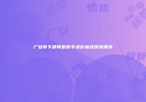 广安市下颌骨整形手术价格及医院推荐