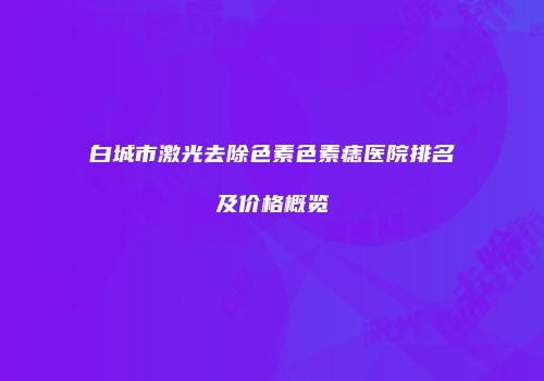 白城市激光去除色素色素痣医院排名及价格概览