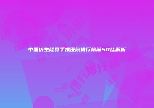 中国仿生隆鼻手术医院排行榜前50佳解析