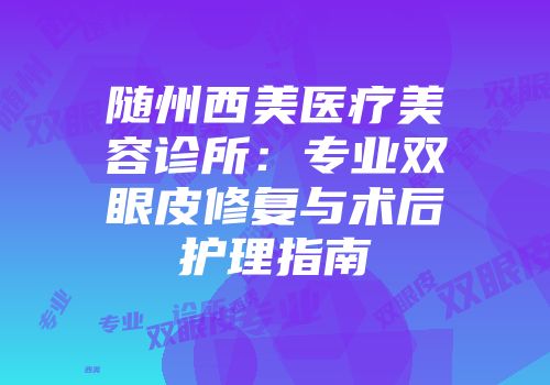 随州西美医疗美容诊所：专业双眼皮修复与术后护理指南