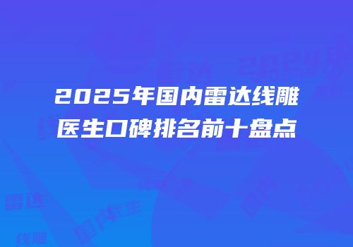 2025年国内雷达线雕医生口碑排名前十盘点