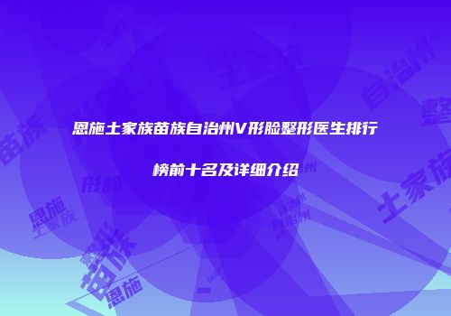 恩施土家族苗族自治州V形脸整形医生排行榜前十名及详细介绍
