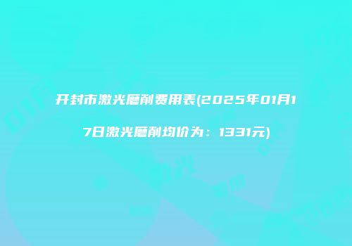 开封市激光磨削费用表(2025年01月17日激光磨削均价为：1331元)
