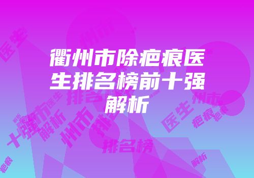 衢州市除疤痕医生排名榜前十强解析