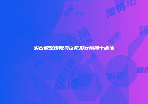 鸡西微整形隆鼻医院排行榜前十解读