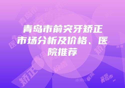 青岛市前突牙矫正市场分析及价格、医院推荐