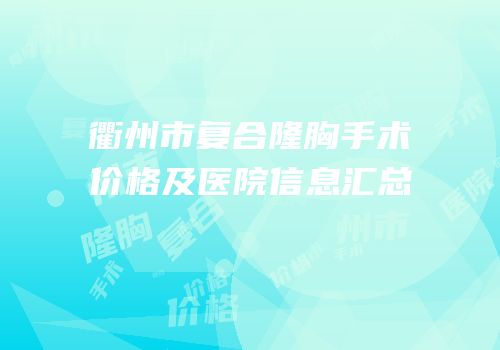 衢州市复合隆胸手术价格及医院信息汇总