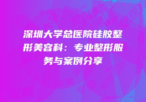 深圳大学总医院硅胶整形美容科：专业整形服务与案例分享