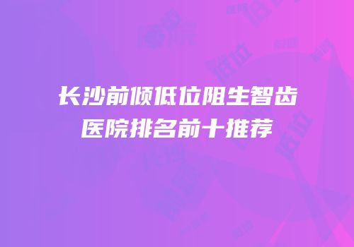 长沙前倾低位阻生智齿医院排名前十推荐