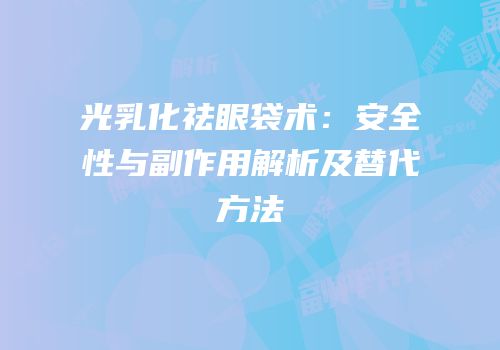 光乳化祛眼袋术：安全性与副作用解析及替代方法