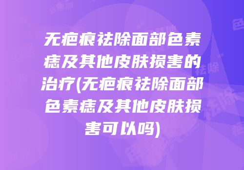 无疤痕祛除面部色素痣及其他皮肤损害的治疗(无疤痕祛除面部色素痣及其他皮肤损害可以吗)