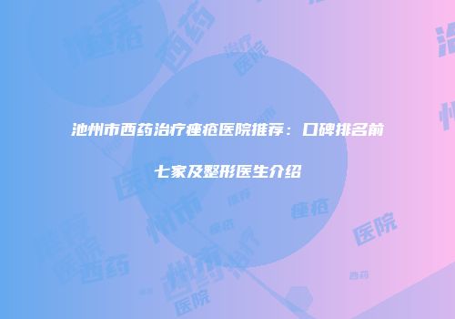 池州市西药治疗痤疮医院推荐：口碑排名前七家及整形医生介绍