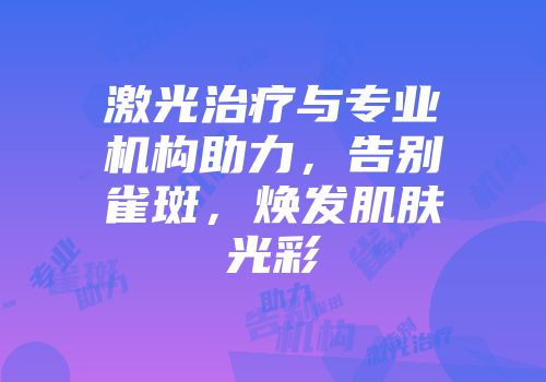 激光治疗与专业机构助力，告别雀斑，焕发肌肤光彩