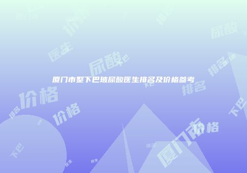 厦门市整下巴玻尿酸医生排名及价格参考