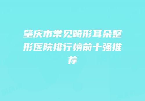 肇庆市常见畸形耳朵整形医院排行榜前十强推荐