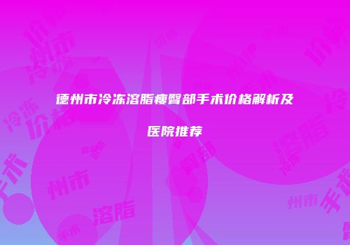 德州市冷冻溶脂瘦臀部手术价格解析及医院推荐