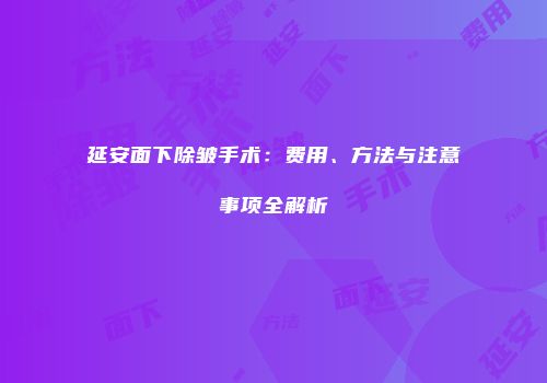 延安面下除皱手术：费用、方法与注意事项全解析
