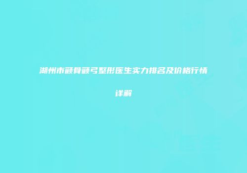 湖州市颧骨颧弓整形医生实力排名及价格行情详解