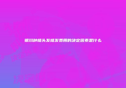银川种植头发植发费用的决定因素是什么