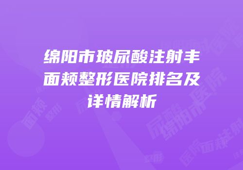 绵阳市玻尿酸注射丰面颊整形医院排名及详情解析