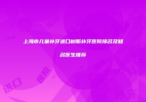 上海市儿童补牙进口树脂补牙医院排名及知名医生推荐