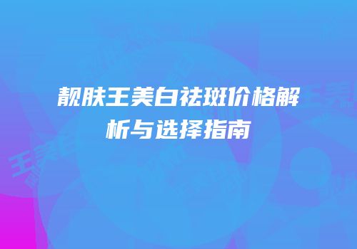 靓肤王美白祛斑价格解析与选择指南