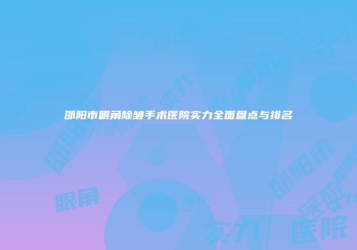 邵阳市眼角除皱手术医院实力全面盘点与排名