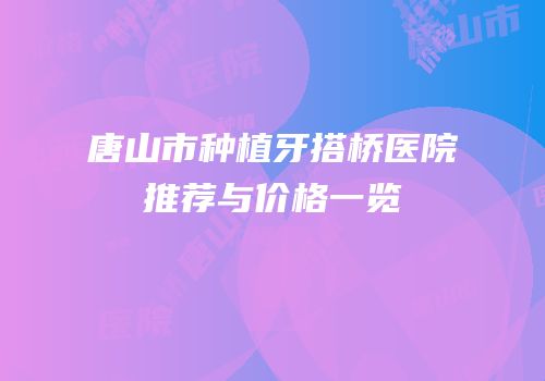唐山市种植牙搭桥医院推荐与价格一览