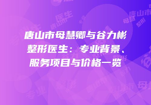 唐山市母慧卿与谷力彬整形医生：专业背景、服务项目与价格一览