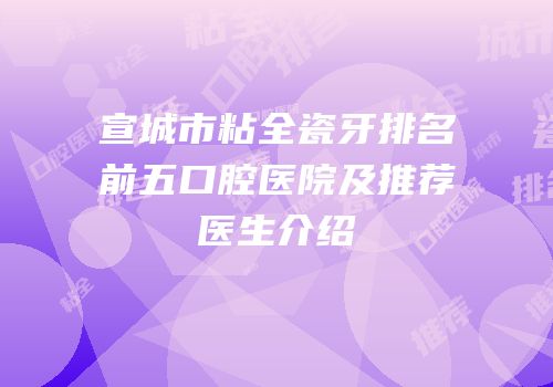 宣城市粘全瓷牙排名前五口腔医院及推荐医生介绍