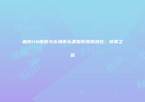 温州118医院与乐清市乐美整形医院对比：择美之选