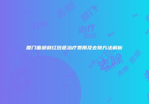 厦门面部鲜红斑痣治疗费用及去除方法解析