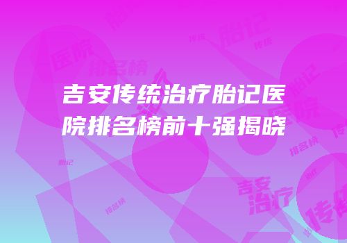 吉安传统治疗胎记医院排名榜前十强揭晓