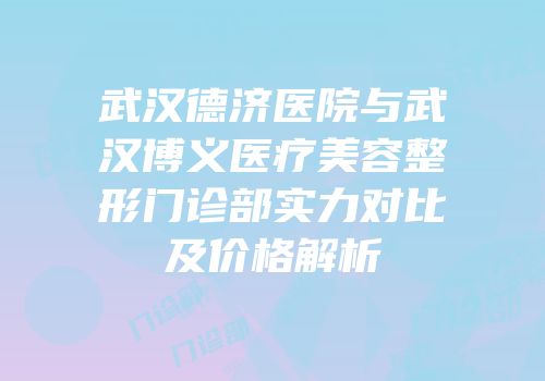 武汉德济医院与武汉博义医疗美容整形门诊部实力对比及价格解析