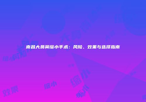 南昌大鼻翼缩小手术：风险、效果与选择指南