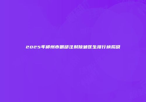 2025年柳州市眼部注射除皱医生排行榜揭晓