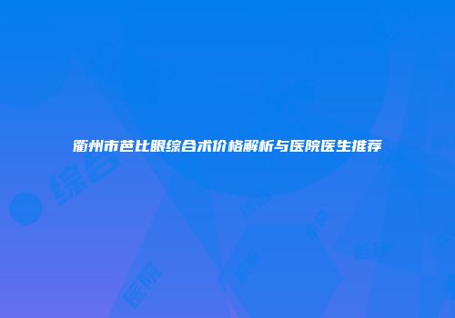 衢州市芭比眼综合术价格解析与医院医生推荐