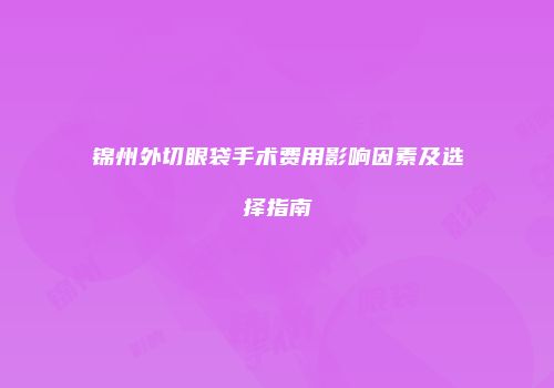 锦州外切眼袋手术费用影响因素及选择指南