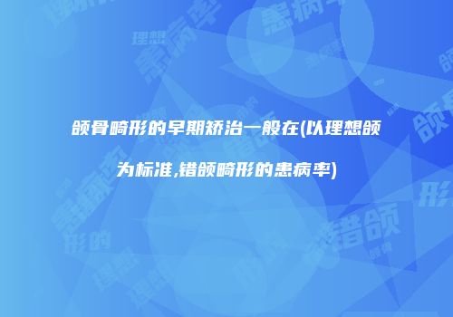 颌骨畸形的早期矫治一般在(以理想颌为标准,错颌畸形的患病率)