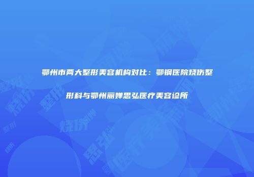 鄂州市两大整形美容机构对比：鄂钢医院烧伤整形科与鄂州丽婵思弘医疗美容诊所