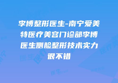 李博整形医生-南宁爱美特医疗美容门诊部李博医生侧脸整形技术实力很不错