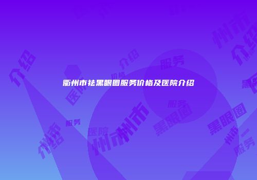 衢州市祛黑眼圈服务价格及医院介绍