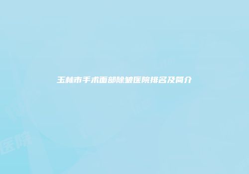 玉林市手术面部除皱医院排名及简介